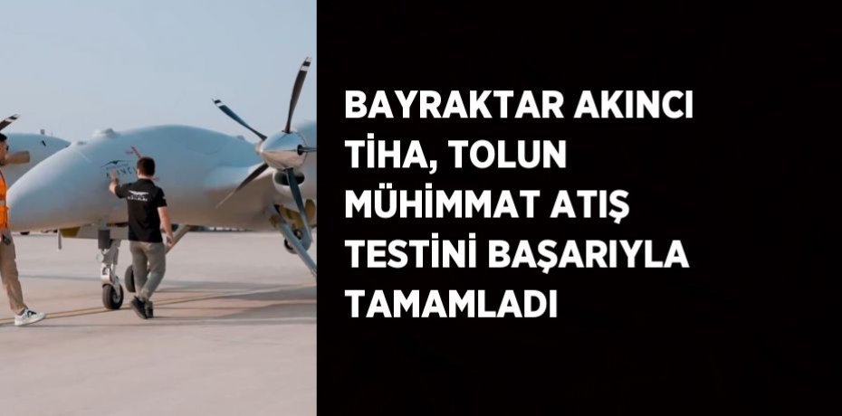 BAYRAKTAR AKINCI TİHA, TOLUN MÜHİMMAT ATIŞ TESTİNİ BAŞARIYLA TAMAMLADI