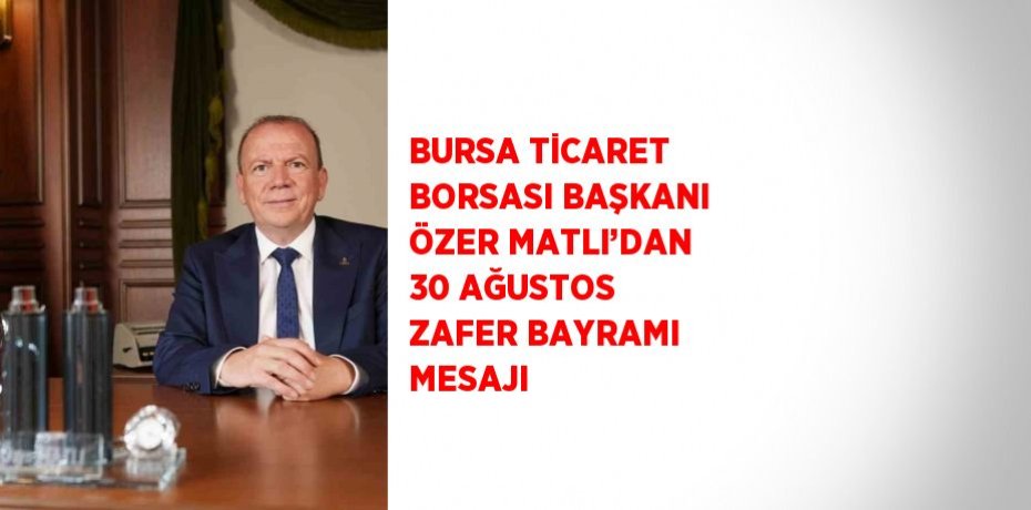 BURSA TİCARET BORSASI BAŞKANI ÖZER MATLI’DAN 30 AĞUSTOS ZAFER BAYRAMI MESAJI