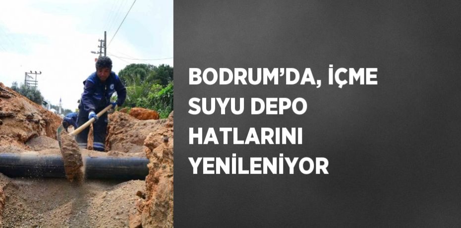 BODRUM’DA, İÇME SUYU DEPO HATLARINI YENİLENİYOR