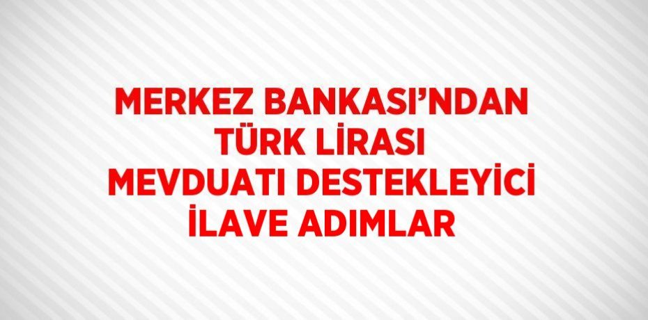MERKEZ BANKASI’NDAN TÜRK LİRASI MEVDUATI DESTEKLEYİCİ İLAVE ADIMLAR