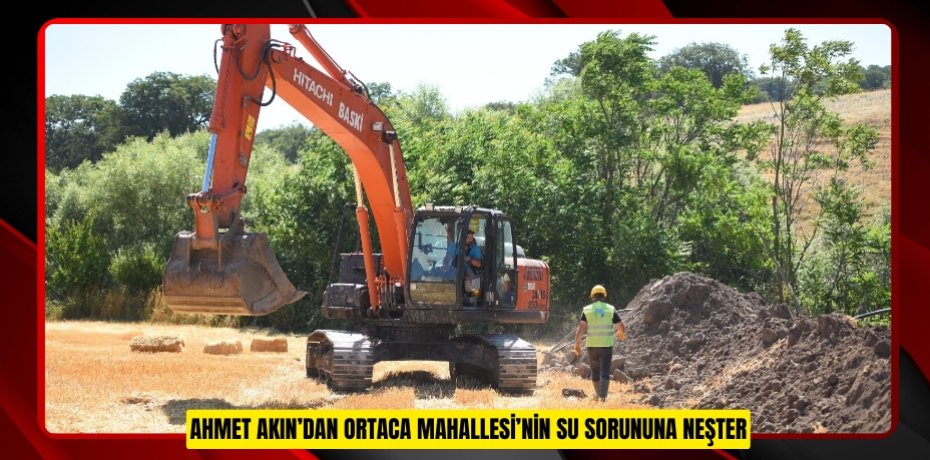 AHMET AKIN’DAN ORTACA MAHALLESİ’NİN SU SORUNUNA NEŞTER