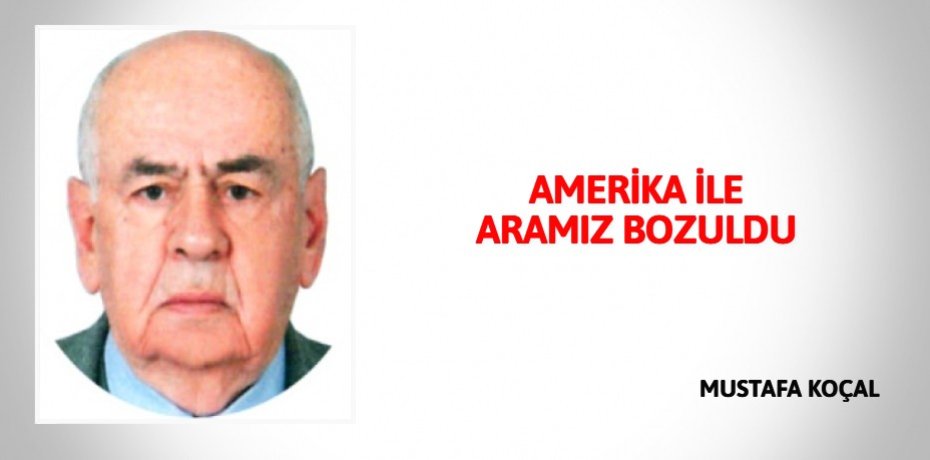 AMERİKA İLE ARAMIZ BOZULDU