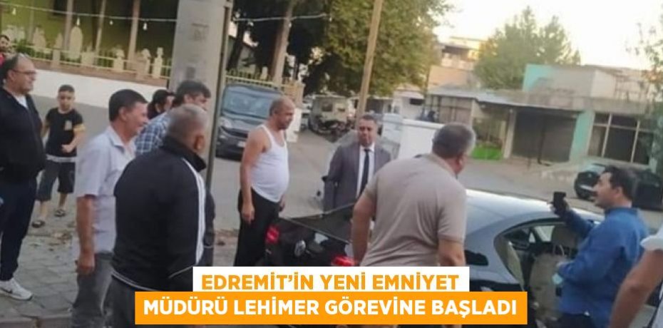 EDREMİT’İN YENİ EMNİYET MÜDÜRÜ LEHİMER GÖREVİNE BAŞLADI