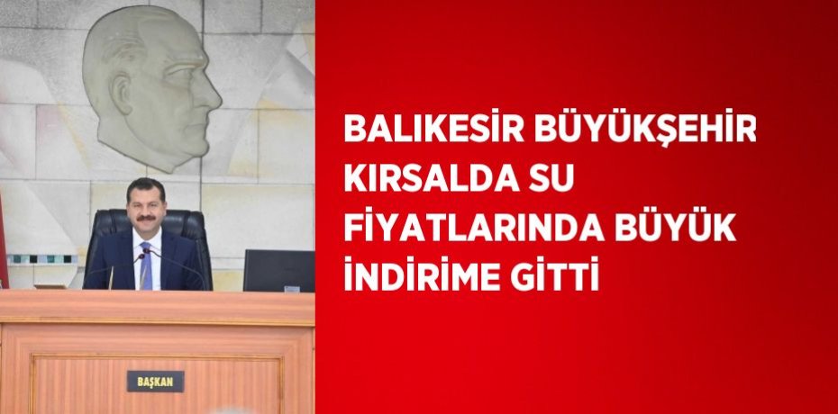 BALIKESİR BÜYÜKŞEHİR KIRSALDA SU FİYATLARINDA BÜYÜK İNDİRİME GİTTİ