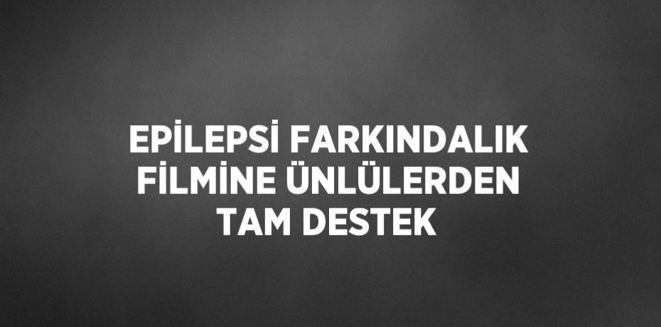 EPİLEPSİ FARKINDALIK FİLMİNE ÜNLÜLERDEN TAM DESTEK