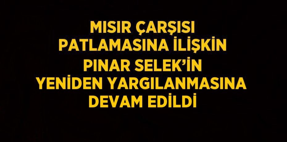 MISIR ÇARŞISI PATLAMASINA İLİŞKİN PINAR SELEK’İN YENİDEN YARGILANMASINA DEVAM EDİLDİ