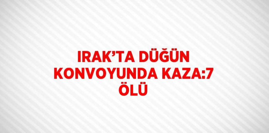 IRAK’TA DÜĞÜN KONVOYUNDA KAZA:7 ÖLÜ