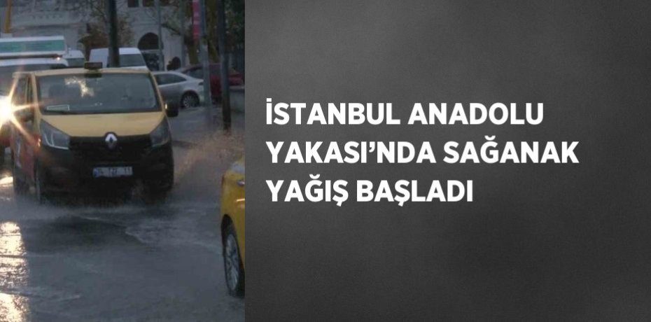 İSTANBUL ANADOLU YAKASI’NDA SAĞANAK YAĞIŞ BAŞLADI