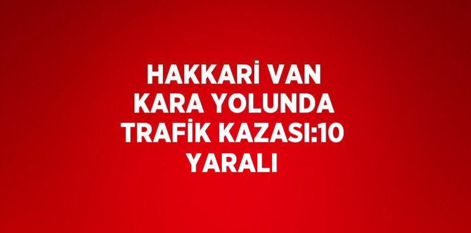 HAKKARİ VAN KARA YOLUNDA TRAFİK KAZASI:10 YARALI