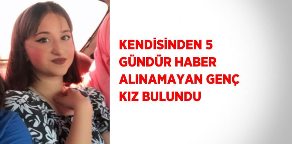 KENDİSİNDEN 5 GÜNDÜR HABER ALINAMAYAN GENÇ KIZ BULUNDU