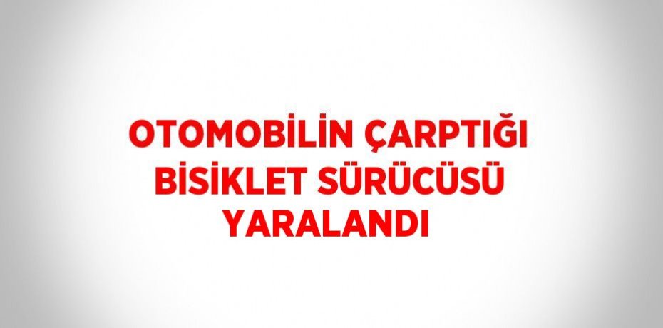 OTOMOBİLİN ÇARPTIĞI BİSİKLET SÜRÜCÜSÜ YARALANDI