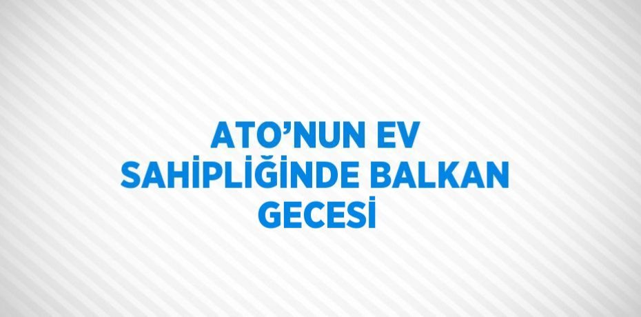 ATO’NUN EV SAHİPLİĞİNDE BALKAN GECESİ