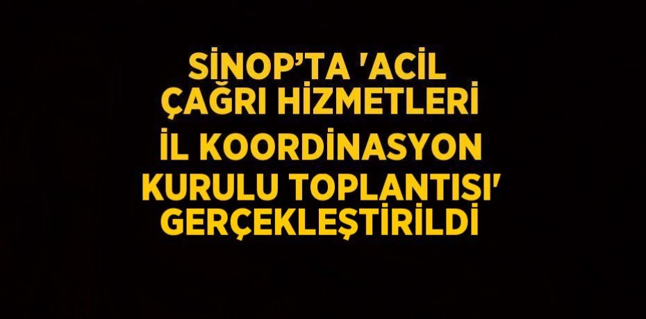 SİNOP’TA 'ACİL ÇAĞRI HİZMETLERİ İL KOORDİNASYON KURULU TOPLANTISI' GERÇEKLEŞTİRİLDİ