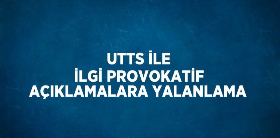 UTTS İLE İLGİ PROVOKATİF AÇIKLAMALARA YALANLAMA