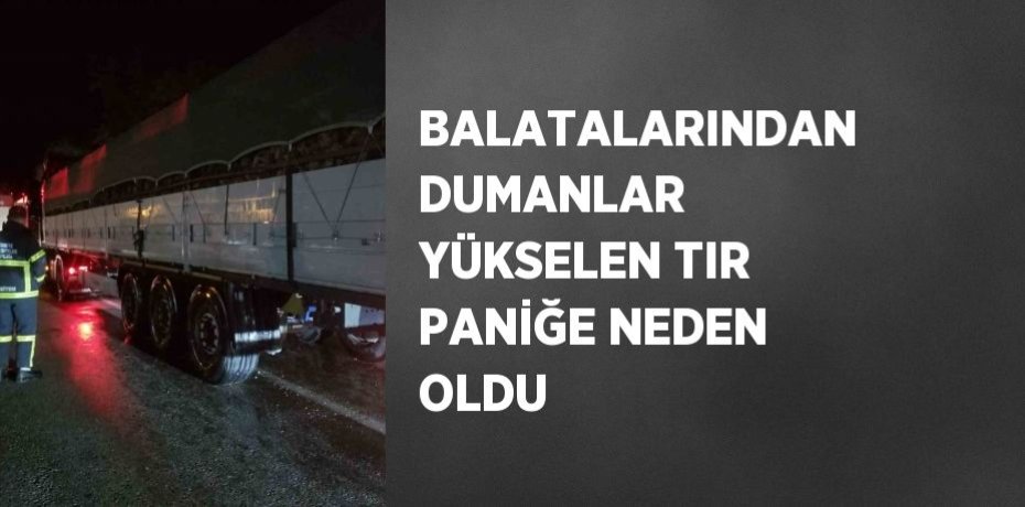 BALATALARINDAN DUMANLAR YÜKSELEN TIR PANİĞE NEDEN OLDU