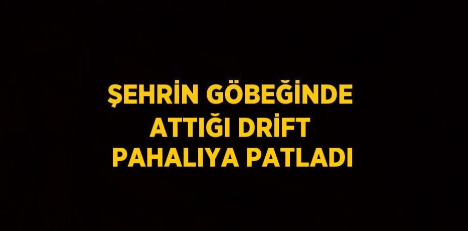 ŞEHRİN GÖBEĞİNDE ATTIĞI DRİFT PAHALIYA PATLADI