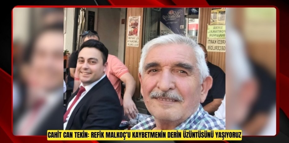 CAHİT CAN TEKİN: REFİK MALKOÇ’U KAYBETMENİN DERİN ÜZÜNTÜSÜNÜ YAŞIYORUZ