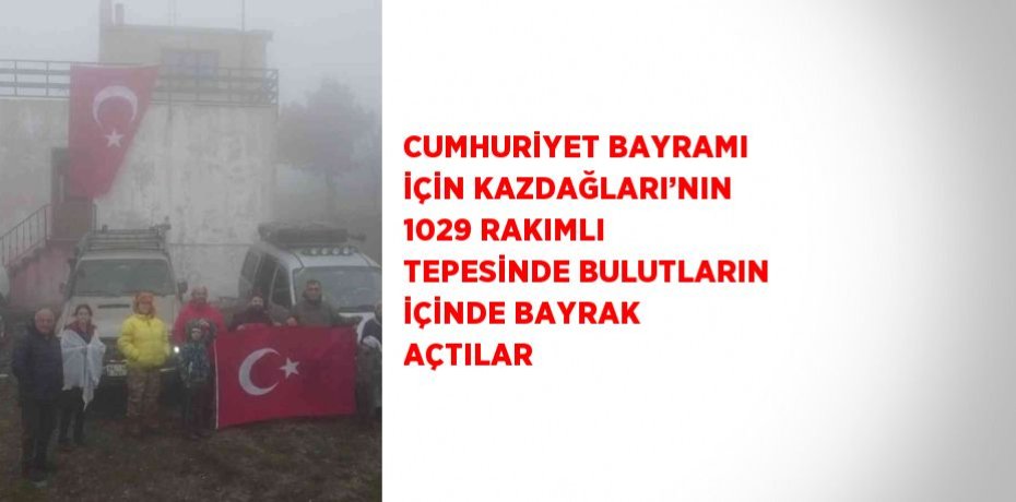 CUMHURİYET BAYRAMI İÇİN KAZDAĞLARI’NIN 1029 RAKIMLI TEPESİNDE BULUTLARIN İÇİNDE BAYRAK AÇTILAR