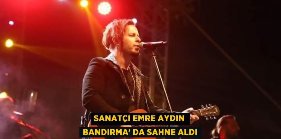 SANATÇI EMRE AYDIN BANDIRMA’ DA SAHNE ALDI