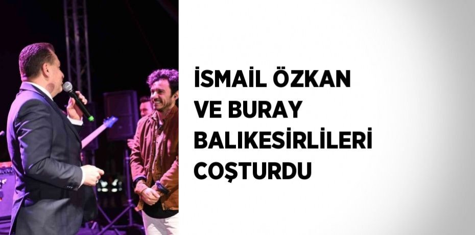 İSMAİL ÖZKAN VE BURAY BALIKESİRLİLERİ COŞTURDU