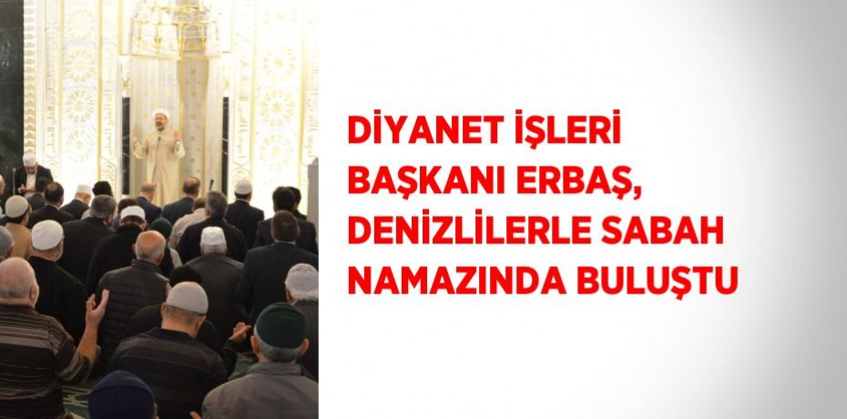 DİYANET İŞLERİ BAŞKANI ERBAŞ, DENİZLİLERLE SABAH NAMAZINDA BULUŞTU