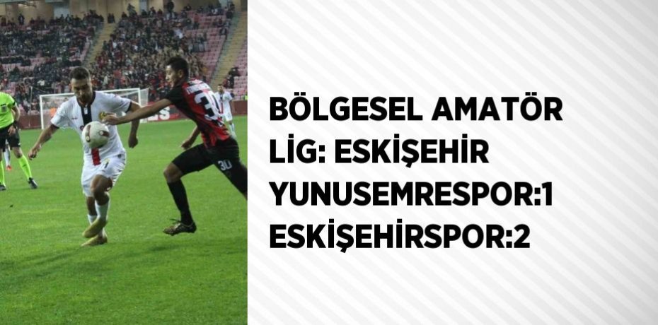 BÖLGESEL AMATÖR LİG: ESKİŞEHİR YUNUSEMRESPOR:1 ESKİŞEHİRSPOR:2
