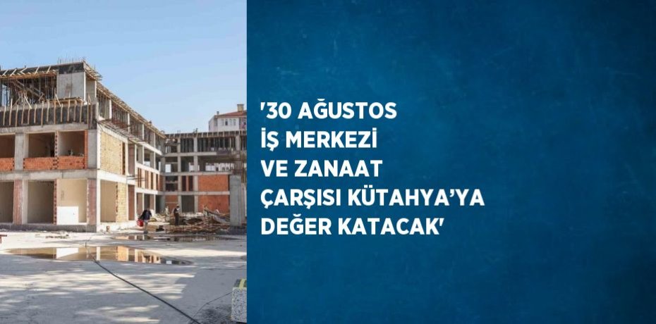 '30 AĞUSTOS İŞ MERKEZİ VE ZANAAT ÇARŞISI KÜTAHYA’YA DEĞER KATACAK'