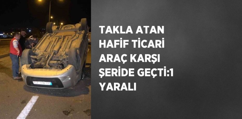TAKLA ATAN HAFİF TİCARİ ARAÇ KARŞI ŞERİDE GEÇTİ:1 YARALI