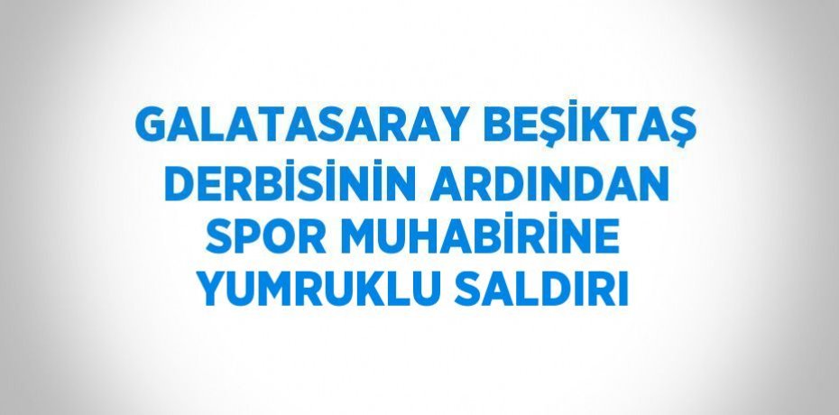 GALATASARAY BEŞİKTAŞ DERBİSİNİN ARDINDAN SPOR MUHABİRİNE YUMRUKLU SALDIRI