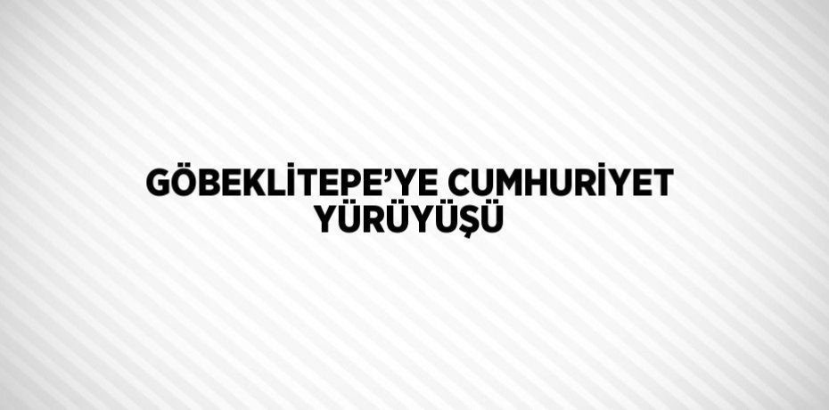 GÖBEKLİTEPE’YE CUMHURİYET YÜRÜYÜŞÜ