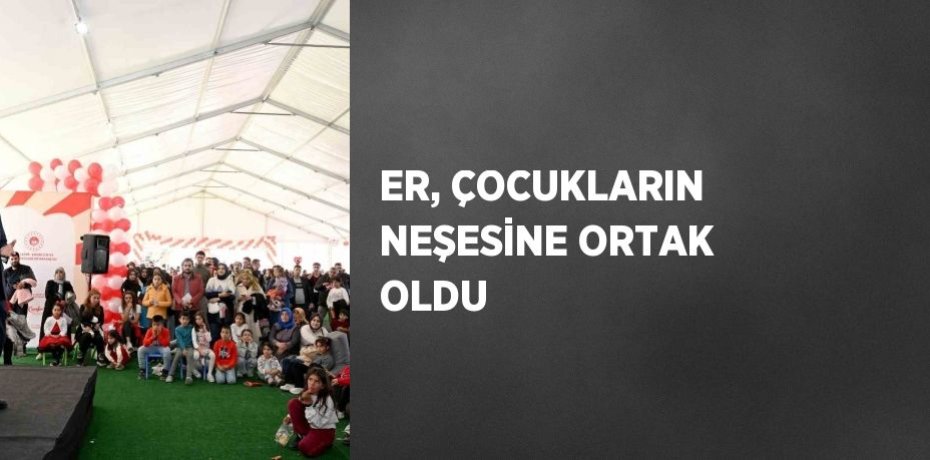 ER, ÇOCUKLARIN NEŞESİNE ORTAK OLDU