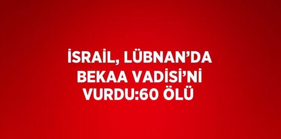 İSRAİL, LÜBNAN’DA BEKAA VADİSİ’Nİ VURDU:60 ÖLÜ