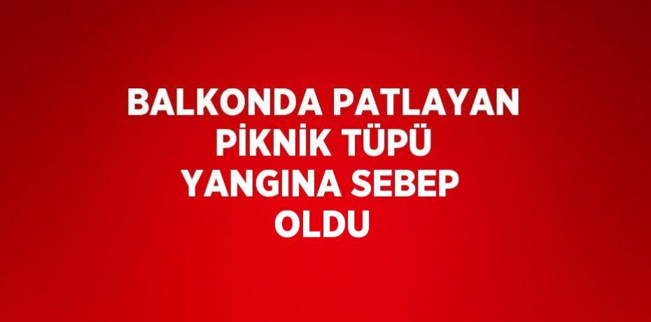 BALKONDA PATLAYAN PİKNİK TÜPÜ YANGINA SEBEP OLDU