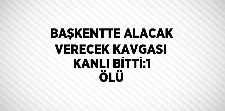 BAŞKENTTE ALACAK VERECEK KAVGASI KANLI BİTTİ:1 ÖLÜ
