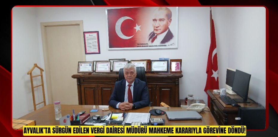 AYVALIK’TA SÜRGÜN EDİLEN VERGİ DAİRESİ MÜDÜRÜ MAHKEME KARARIYLA GÖREVİNE DÖNDÜ!