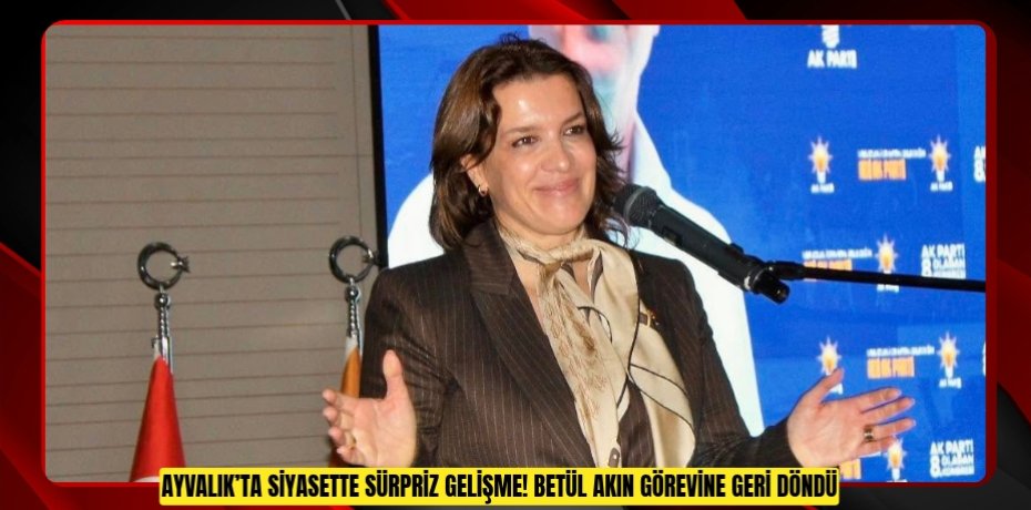 AYVALIK’TA SİYASETTE SÜRPRİZ GELİŞME! BETÜL AKIN GÖREVİNE GERİ DÖNDÜ