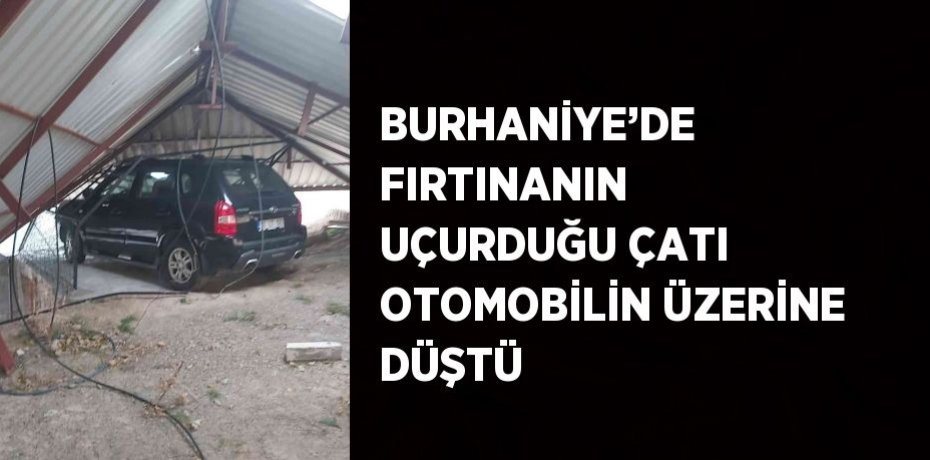 BURHANİYE’DE FIRTINANIN UÇURDUĞU ÇATI OTOMOBİLİN ÜZERİNE DÜŞTÜ