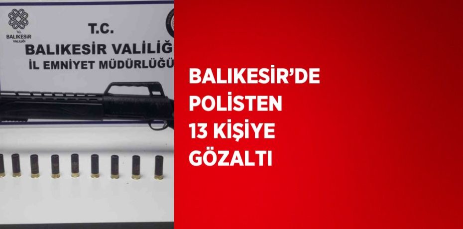 BALIKESİR’DE POLİSTEN 13 KİŞİYE GÖZALTI