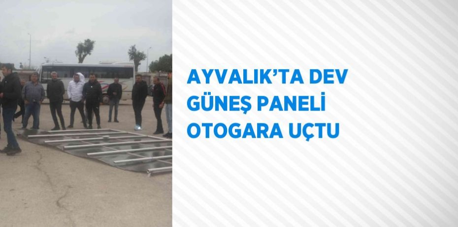 AYVALIK’TA DEV GÜNEŞ PANELİ OTOGARA UÇTU