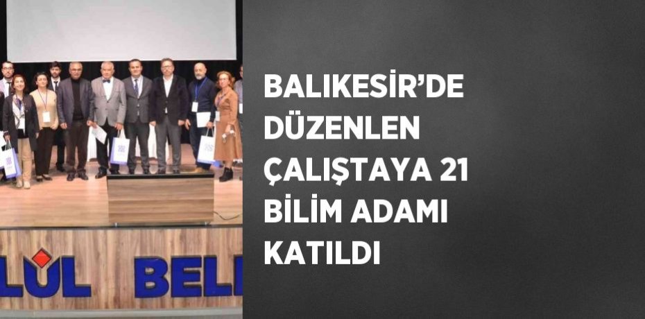 BALIKESİR’DE DÜZENLEN ÇALIŞTAYA 21 BİLİM ADAMI KATILDI