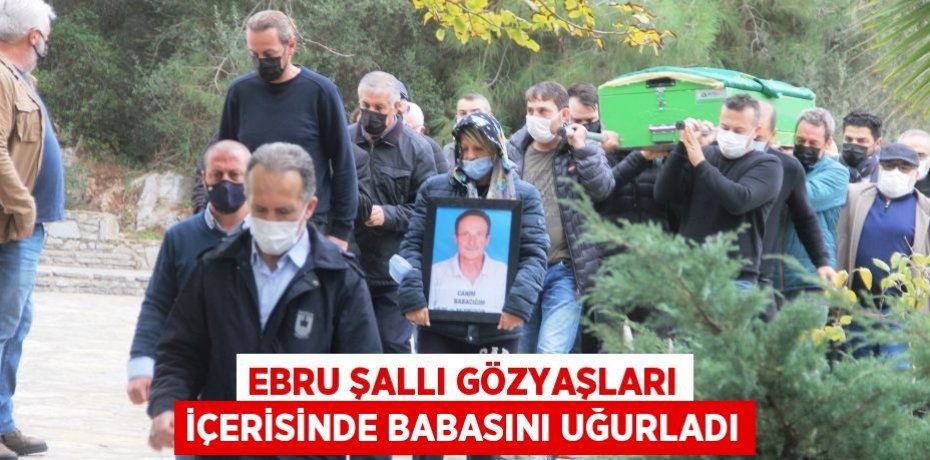 Ebru Şallı gözyaşları içerisinde babasını uğurladı