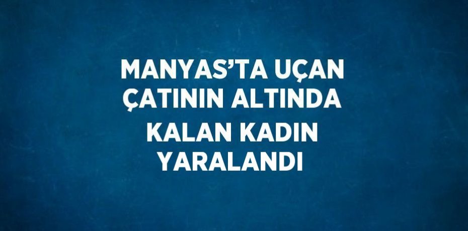 MANYAS’TA UÇAN ÇATININ ALTINDA KALAN KADIN YARALANDI