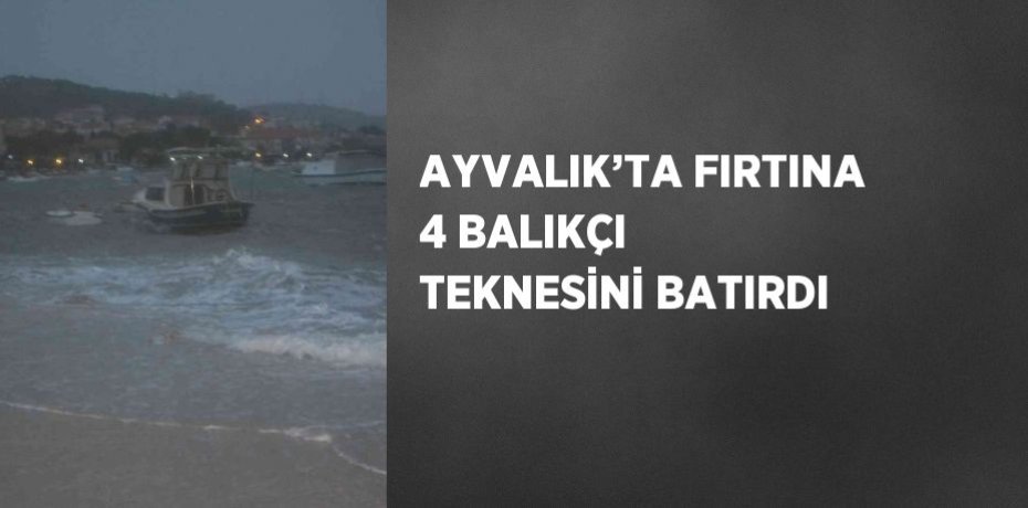 AYVALIK’TA FIRTINA 4 BALIKÇI TEKNESİNİ BATIRDI