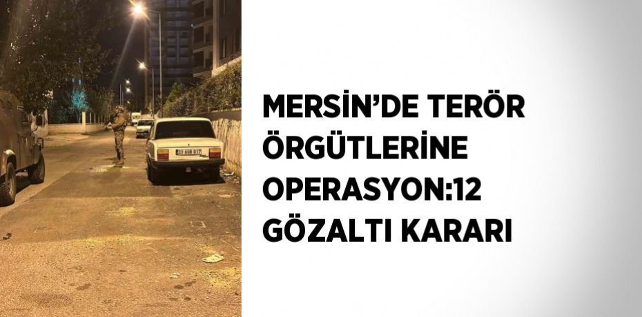 MERSİN’DE TERÖR ÖRGÜTLERİNE OPERASYON:12 GÖZALTI KARARI