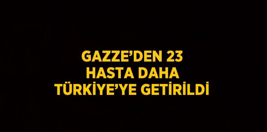 GAZZE’DEN 23 HASTA DAHA TÜRKİYE’YE GETİRİLDİ