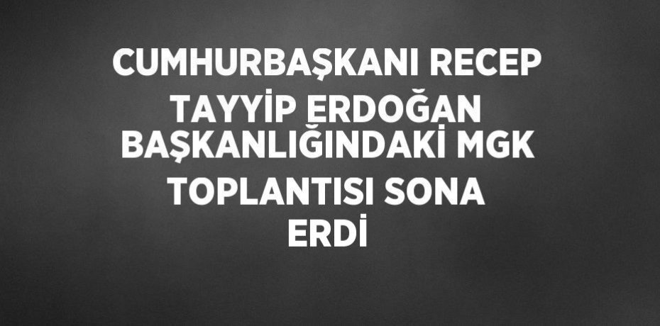 CUMHURBAŞKANI RECEP TAYYİP ERDOĞAN BAŞKANLIĞINDAKİ MGK TOPLANTISI SONA ERDİ