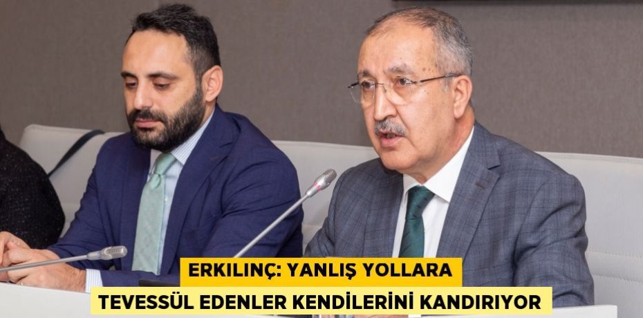 Erkılınç: Yanlış yollara tevessül edenler kendilerini kandırıyor