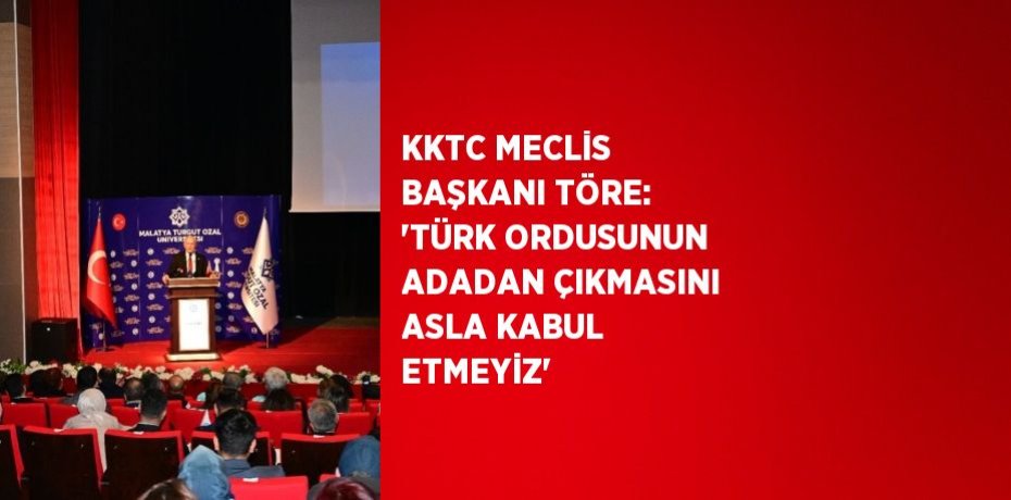 KKTC MECLİS BAŞKANI TÖRE: 'TÜRK ORDUSUNUN ADADAN ÇIKMASINI ASLA KABUL ETMEYİZ'