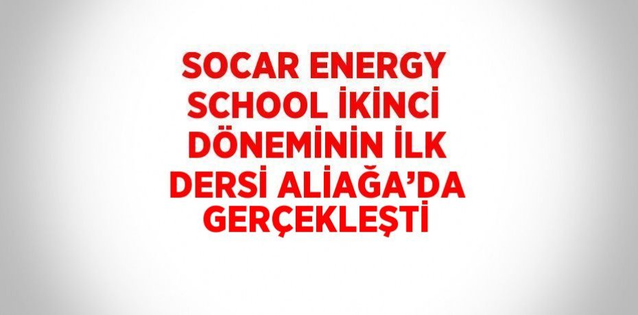 SOCAR ENERGY SCHOOL İKİNCİ DÖNEMİNİN İLK DERSİ ALİAĞA’DA GERÇEKLEŞTİ