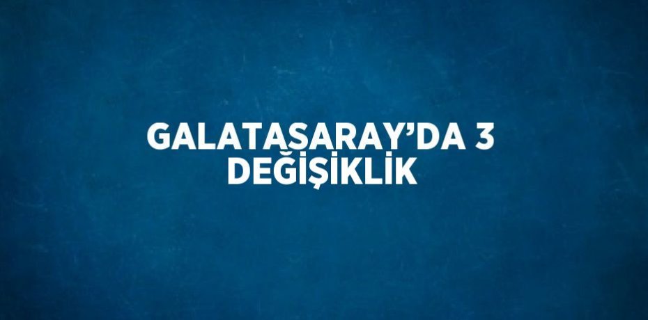 GALATASARAY’DA 3 DEĞİŞİKLİK